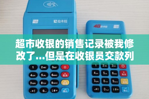超市收银的销售记录被我修改了...但是在收银员交款列表里看得见...请问有什么办法把那个记录删掉吗？？