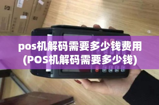 pos机解码需要多少钱费用(POS机解码需要多少钱)