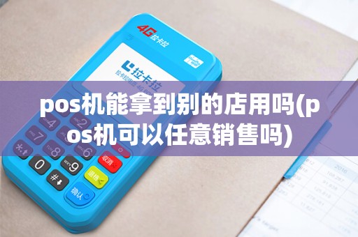 pos机能拿到别的店用吗(pos机可以任意销售吗)