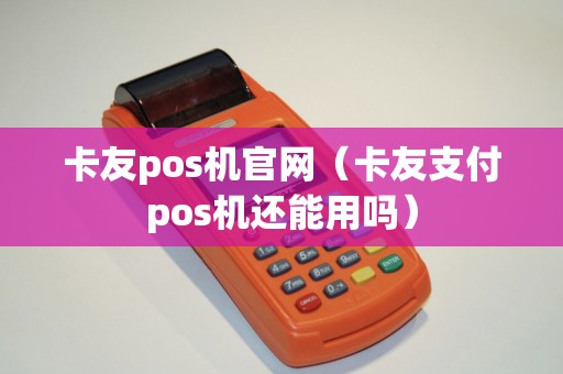 卡友pos机官网（卡友支付pos机还能用吗）
