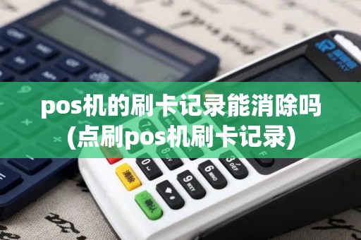 pos机的刷卡记录能消除吗(点刷pos机刷卡记录)