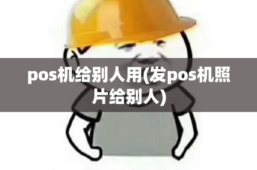 pos机给别人用(发pos机照片给别人)