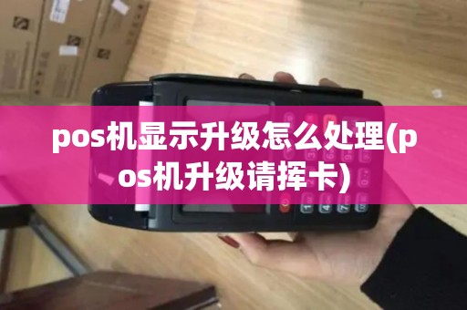 pos机显示升级怎么处理(pos机升级请挥卡)