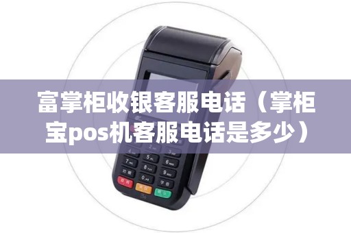 富掌柜收银客服电话（掌柜宝pos机客服电话是多少）