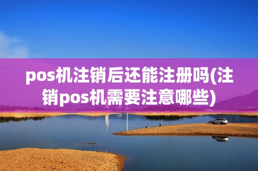 pos机注销后还能注册吗(注销pos机需要注意哪些)