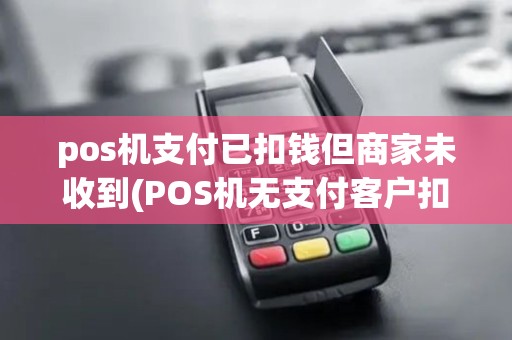 pos机支付已扣钱但商家未收到(POS机无支付客户扣钱了)