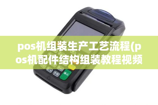 pos机组装生产工艺流程(pos机配件结构组装教程视频)