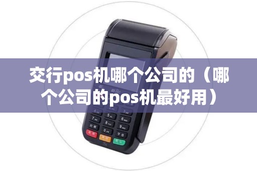 交行pos机哪个公司的（哪个公司的pos机最好用）