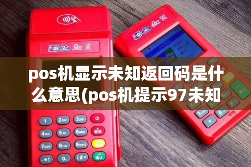 pos机显示未知返回码是什么意思(pos机提示97未知返回码)