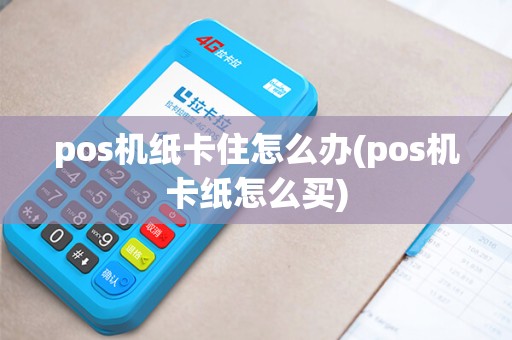 pos机纸卡住怎么办(pos机卡纸怎么买)