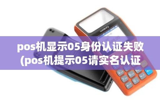 pos机显示05身份认证失败(pos机提示05请实名认证)