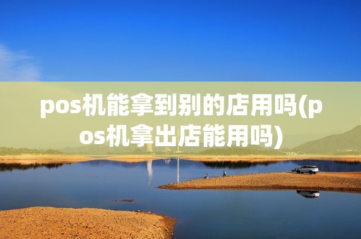 pos机能拿到别的店用吗(pos机拿出店能用吗)