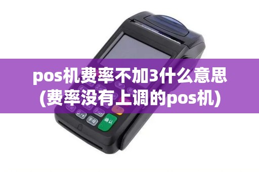 pos机费率不加3什么意思(费率没有上调的pos机)