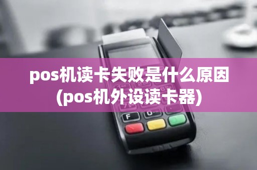 pos机读卡失败是什么原因(pos机外设读卡器)