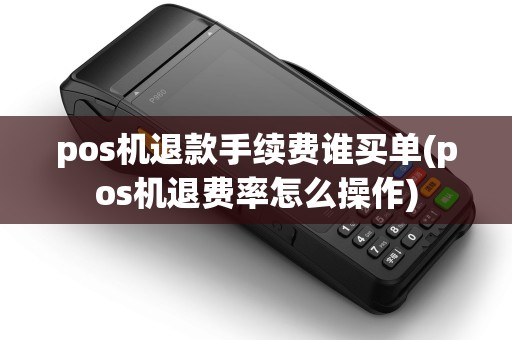 pos机退款手续费谁买单(pos机退费率怎么操作)