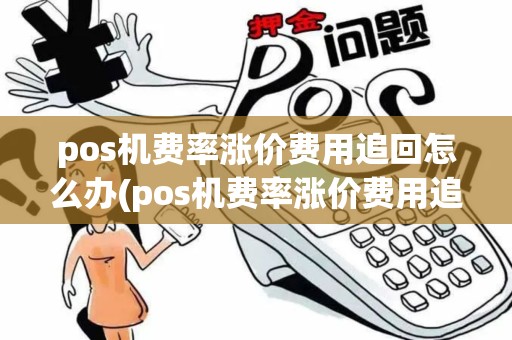 pos机费率涨价费用追回怎么办(pos机费率涨价费用追回)