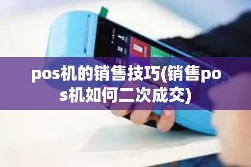 pos机的销售技巧(销售pos机如何二次成交)