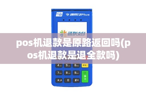 pos机退款是原路返回吗(pos机退款是退全款吗)