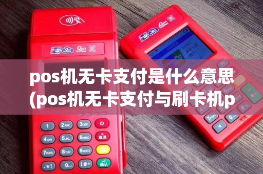 pos机无卡支付是什么意思(pos机无卡支付与刷卡机pos哪个好)
