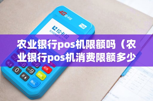 农业银行pos机限额吗（农业银行pos机消费限额多少）