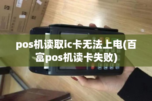 pos机读取ic卡无法上电(百富pos机读卡失败)