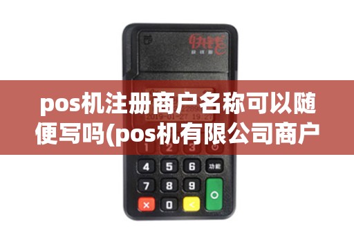 pos机注册商户名称可以随便写吗(pos机有限公司商户名)