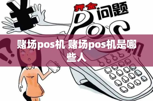 赌场pos机 赌场pos机是哪些人
