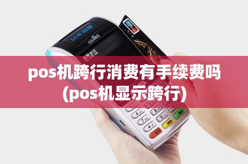 pos机跨行消费有手续费吗(pos机显示跨行)