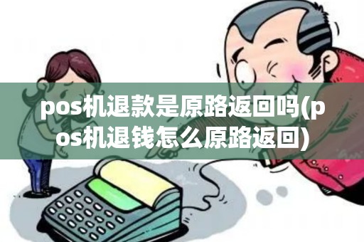 pos机退款是原路返回吗(pos机退钱怎么原路返回)