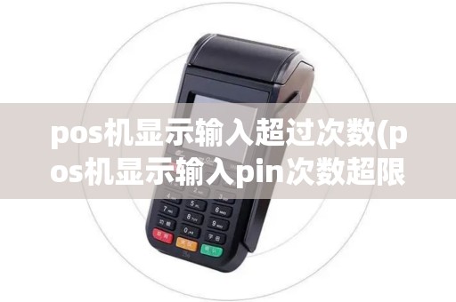 pos机显示输入超过次数(pos机显示输入pin次数超限)