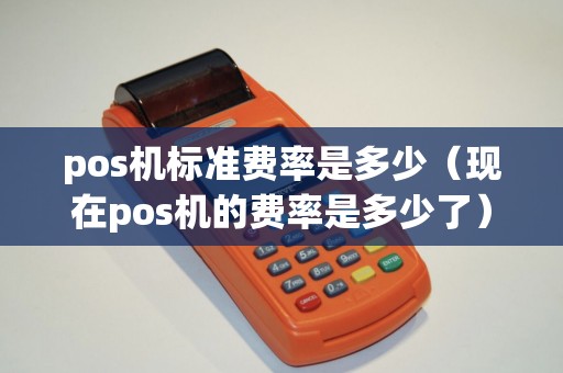 pos机标准费率是多少（现在pos机的费率是多少了）