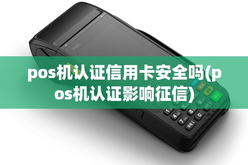 pos机认证信用卡安全吗(pos机认证影响征信)
