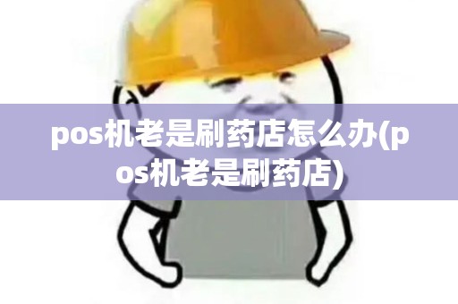 pos机老是刷药店怎么办(pos机老是刷药店)
