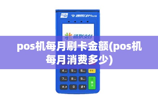 pos机每月刷卡金额(pos机每月消费多少)