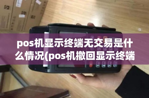 pos机显示终端无交易是什么情况(pos机撤回显示终端无效交易)