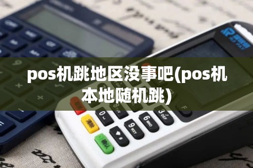 pos机跳地区没事吧(pos机本地随机跳)