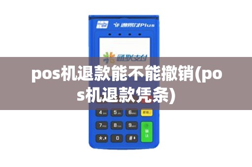pos机退款能不能撤销(pos机退款凭条)