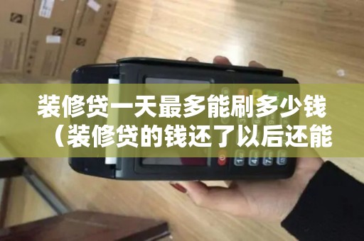 装修贷一天最多能刷多少钱（装修贷的钱还了以后还能再刷）