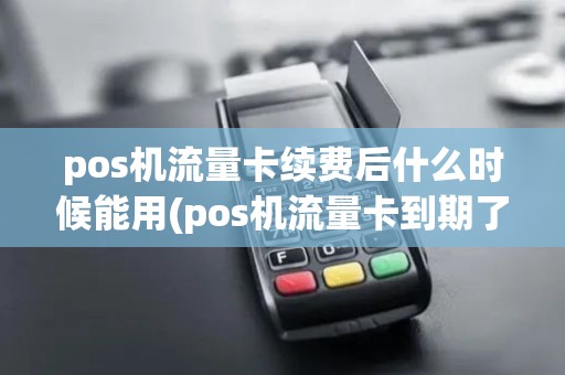 pos机流量卡续费后什么时候能用(pos机流量卡到期了)