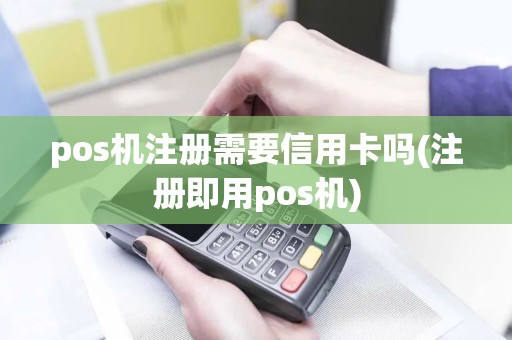 pos机注册需要信用卡吗(注册即用pos机)