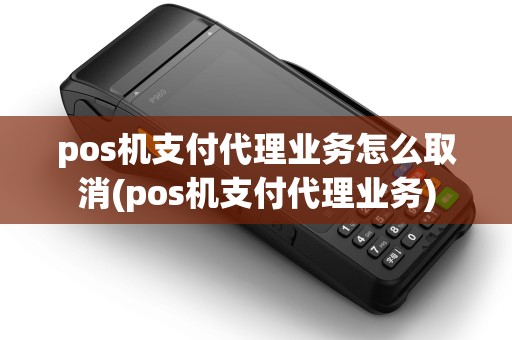 pos机支付代理业务怎么取消(pos机支付代理业务)