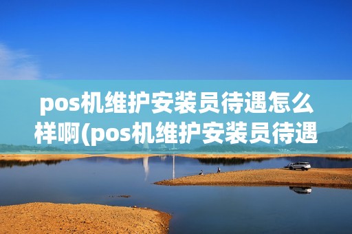 pos机维护安装员待遇怎么样啊(pos机维护安装员待遇)