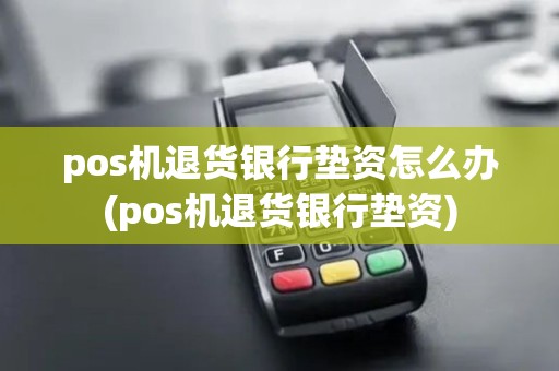 pos机退货银行垫资怎么办(pos机退货银行垫资)