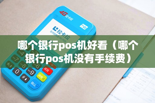 哪个银行pos机好看（哪个银行pos机没有手续费）