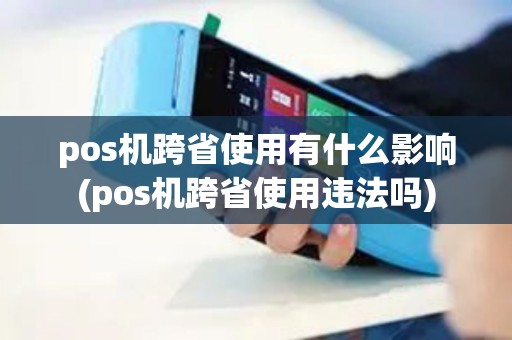 pos机跨省使用有什么影响(pos机跨省使用违法吗)