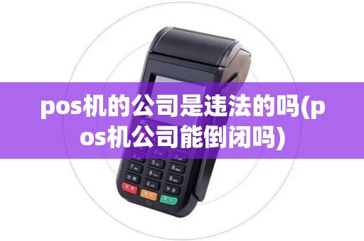 pos机的公司是违法的吗(pos机公司能倒闭吗)