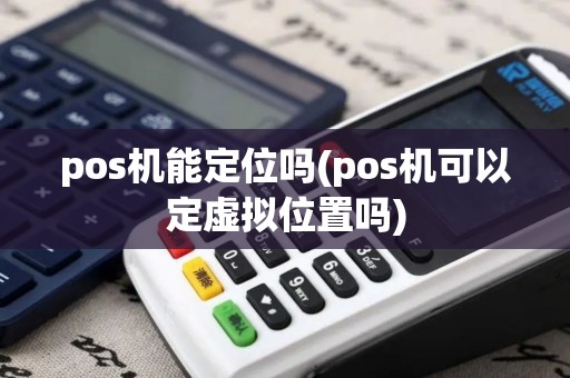 pos机能定位吗(pos机可以定虚拟位置吗)