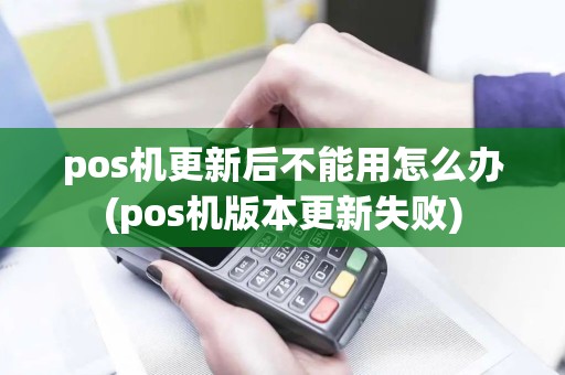 pos机更新后不能用怎么办(pos机版本更新失败)