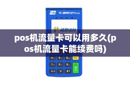 pos机流量卡可以用多久(pos机流量卡能续费吗)