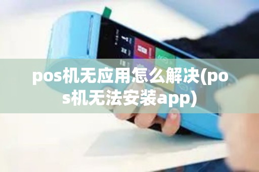 pos机无应用怎么解决(pos机无法安装app)